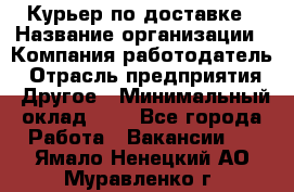 Курьер по доставке › Название организации ­ Компания-работодатель › Отрасль предприятия ­ Другое › Минимальный оклад ­ 1 - Все города Работа » Вакансии   . Ямало-Ненецкий АО,Муравленко г.